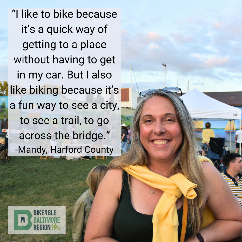 Mandy from Harford County says "I like to bike because it's a quick way of getting to a place without having to get in my car. But I also like biking because it's a fun way to see a city, to see a trail, to go across the bridge."